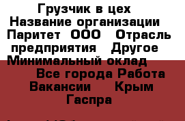 Грузчик в цех › Название организации ­ Паритет, ООО › Отрасль предприятия ­ Другое › Минимальный оклад ­ 23 000 - Все города Работа » Вакансии   . Крым,Гаспра